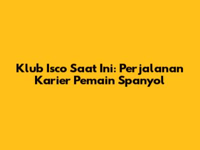 Klub Isco Saat Ini: Perjalanan Karier Pemain Spanyol