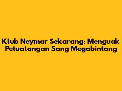 Klub Neymar Sekarang: Menguak Petualangan Sang Megabintang
