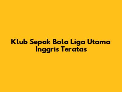 Klub Sepak Bola Liga Utama Inggris Teratas