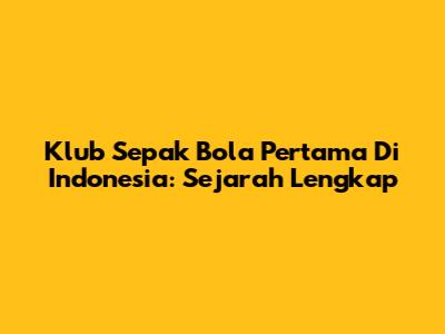 Klub Sepak Bola Pertama Di Indonesia: Sejarah Lengkap