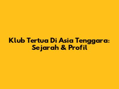 Klub Tertua Di Asia Tenggara: Sejarah & Profil