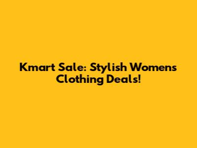 Kmart Sale: Stylish Women's Clothing Deals!