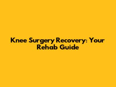 Knee Surgery Recovery: Your Rehab Guide