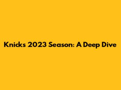 Knicks 2023 Season: A Deep Dive