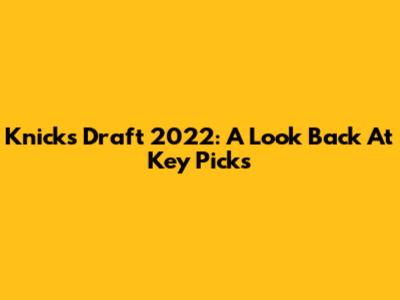 Knicks Draft 2022: A Look Back At Key Picks