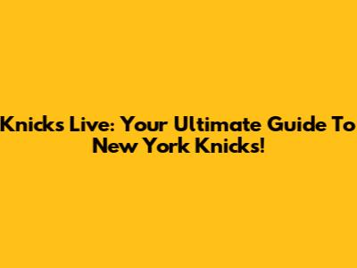 Knicks Live: Your Ultimate Guide To New York Knicks!