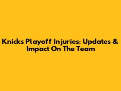 Knicks Playoff Injuries: Updates & Impact On The Team