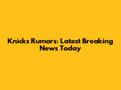 Knicks Rumors: Latest Breaking News Today