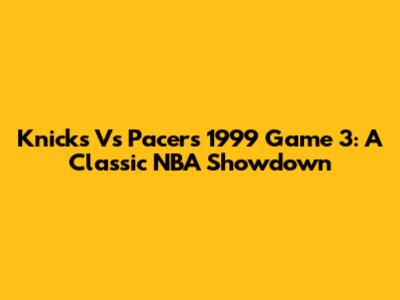 Knicks Vs Pacers 1999 Game 3: A Classic NBA Showdown