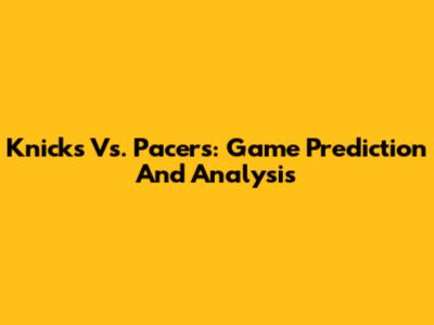 Knicks Vs. Pacers: Game Prediction And Analysis