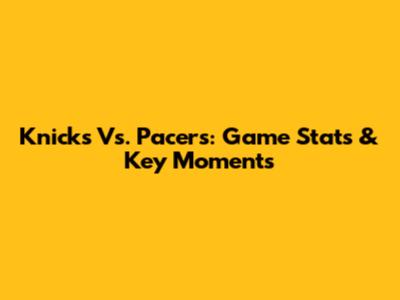 Knicks Vs. Pacers: Game Stats & Key Moments