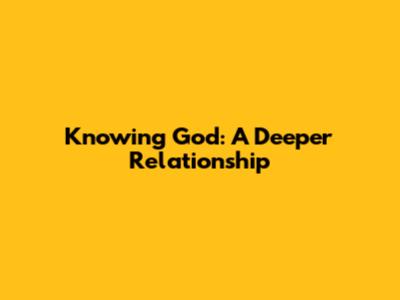 Knowing God: A Deeper Relationship