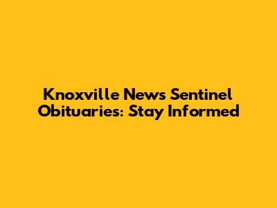 Knoxville News Sentinel Obituaries: Stay Informed
