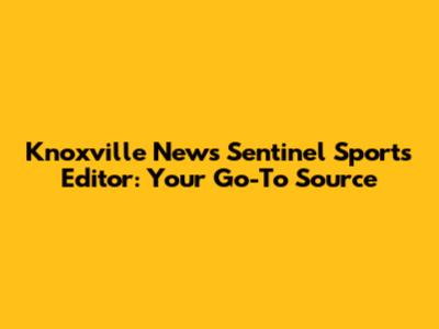 Knoxville News Sentinel Sports Editor: Your Go-To Source