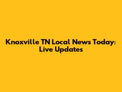 Knoxville TN Local News Today: Live Updates