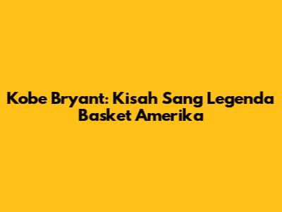 Kobe Bryant: Kisah Sang Legenda Basket Amerika