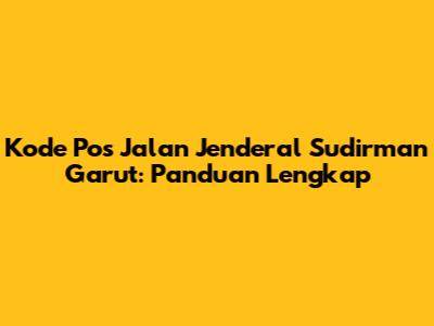 Kode Pos Jalan Jenderal Sudirman Garut: Panduan Lengkap