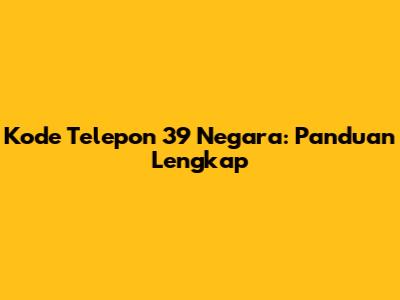 Kode Telepon 39 Negara: Panduan Lengkap