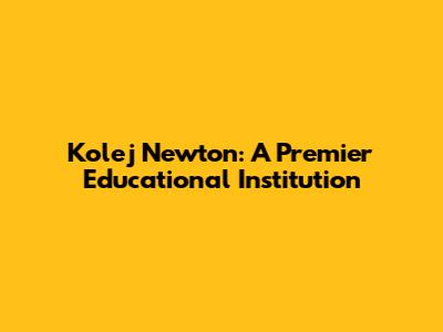 Kolej Newton: A Premier Educational Institution