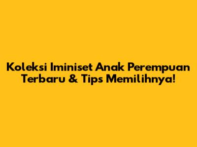 Koleksi *Iminiset* Anak Perempuan Terbaru & Tips Memilihnya!