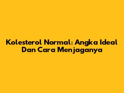 Kolesterol Normal: Angka Ideal Dan Cara Menjaganya