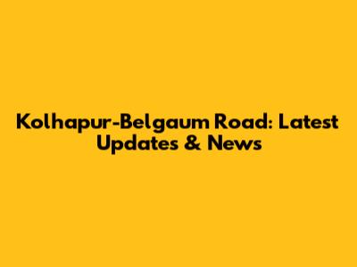 Kolhapur-Belgaum Road: Latest Updates & News