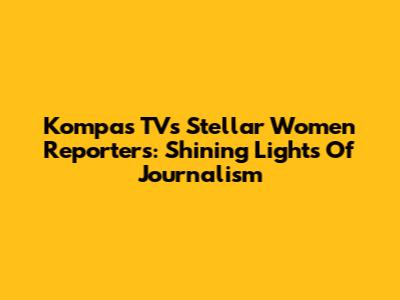 Kompas TV's Stellar Women Reporters: Shining Lights Of Journalism