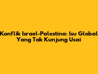 Konflik Israel-Palestina: Isu Global Yang Tak Kunjung Usai