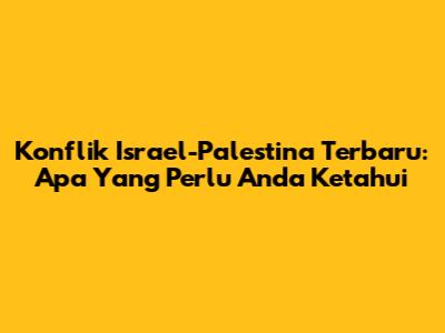 Konflik Israel-Palestina Terbaru: Apa Yang Perlu Anda Ketahui