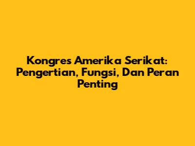 Kongres Amerika Serikat: Pengertian, Fungsi, Dan Peran Penting