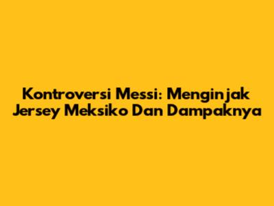 Kontroversi Messi: Menginjak Jersey Meksiko Dan Dampaknya