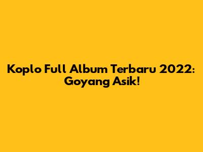 Koplo Full Album Terbaru 2022: Goyang Asik!