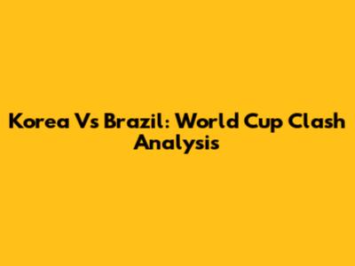 Korea Vs Brazil: World Cup Clash Analysis