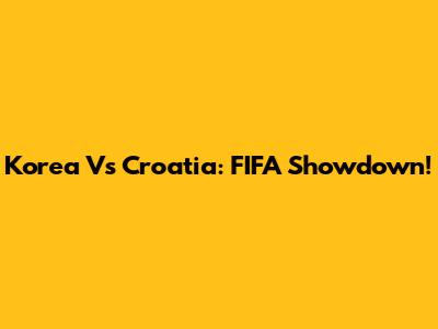 Korea Vs Croatia: FIFA Showdown!