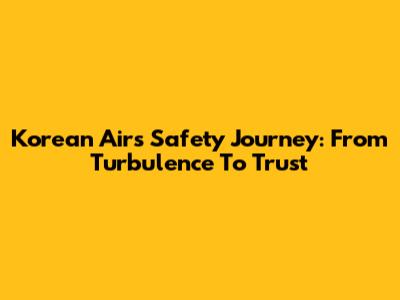 Korean Air's Safety Journey: From Turbulence To Trust
