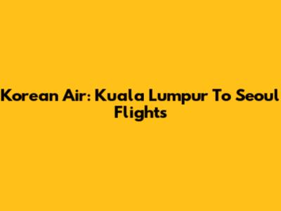 Korean Air: Kuala Lumpur To Seoul Flights