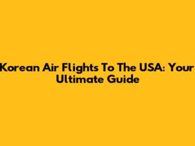 Korean Air Flights To The USA: Your Ultimate Guide