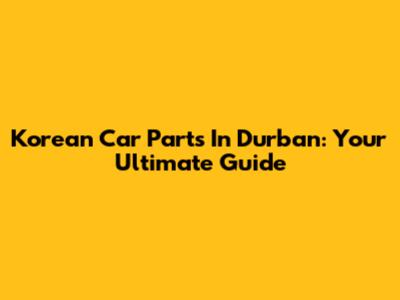 Korean Car Parts In Durban: Your Ultimate Guide