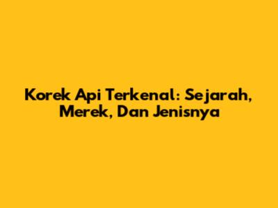 Korek Api Terkenal: Sejarah, Merek, Dan Jenisnya