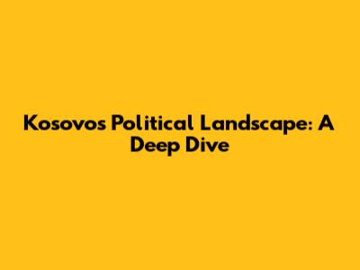 Kosovo's Political Landscape: A Deep Dive