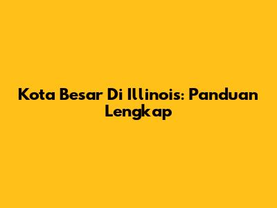 Kota Besar Di Illinois: Panduan Lengkap