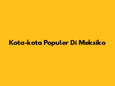 Kota-kota Populer Di Meksiko