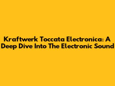 Kraftwerk Toccata Electronica: A Deep Dive Into The Electronic Sound