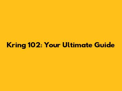 Kring 102: Your Ultimate Guide