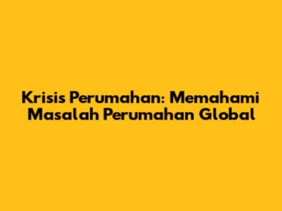 Krisis Perumahan: Memahami Masalah Perumahan Global