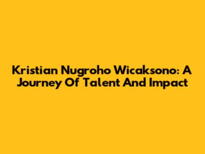 Kristian Nugroho Wicaksono: A Journey Of Talent And Impact