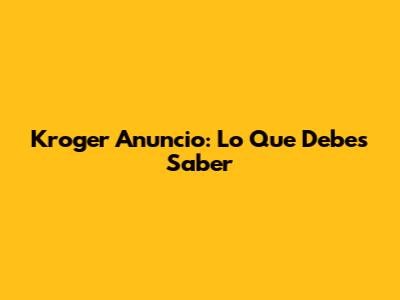 Kroger Anuncio: Lo Que Debes Saber