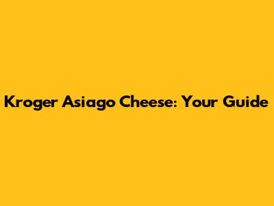 Kroger Asiago Cheese: Your Guide
