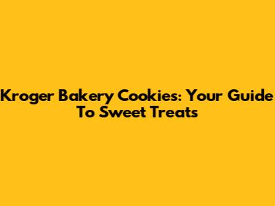 Kroger Bakery Cookies: Your Guide To Sweet Treats