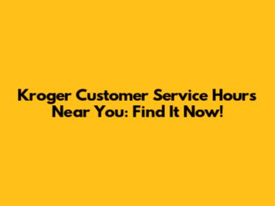 Kroger Customer Service Hours Near You: Find It Now!